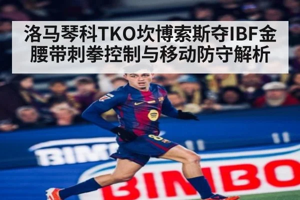 洛马琴科TKO坎博索斯夺IBF金腰带刺拳控制与移动防守解析
